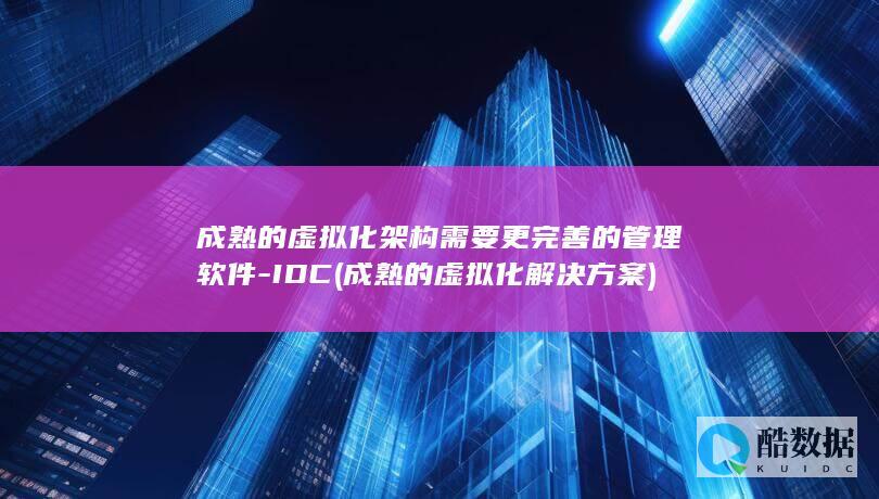 成熟的虚拟化架构需要更完善的管理软件-IDC (成熟的虚拟化解决方案)