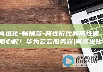 再进化-畅销款-高性价比和高性能随心配！华为云云服务器 (再次进化)
