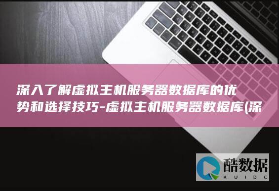 深入了解虚拟主机服务器数据库的优势和选择技巧-虚拟主机服务器数据库 (深入了解虚拟机)