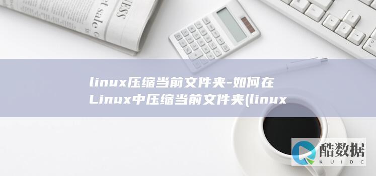 linux压缩当前文件夹-如何在Linux中压缩当前文件夹 (linux压缩命令 tar.gz)