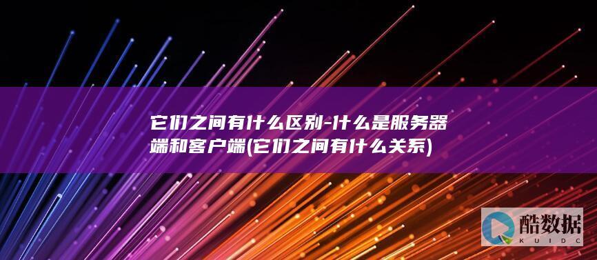 它们之间有什么区别-什么是服务器端和客户端 (它们之间有什么关系)