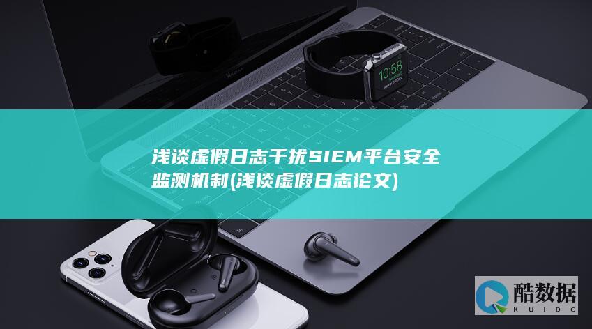 浅谈虚假日志干扰SIEM平台安全监测机制 (浅谈虚假日志论文)
