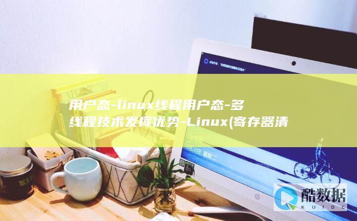 用户态-linux线程用户态-多线程技术发挥优势-Linux (寄存器清零指令为什么在用户态)