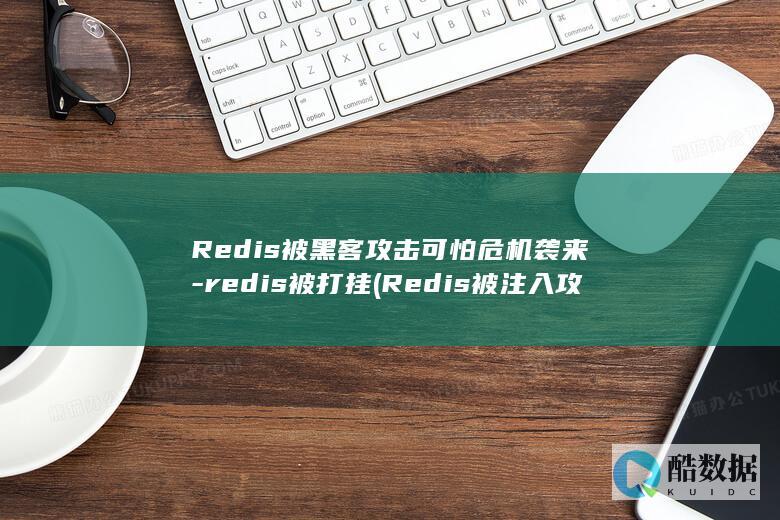 Redis被黑客攻击可怕危机袭来-redis被打挂 (Redis被注入攻击无法显示验证码)