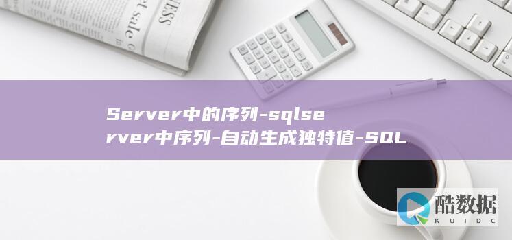 Server中的序列-sqlserver中序列-自动生成独特值-SQL (server2012)