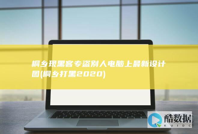 桐乡现黑客专盗别人电脑上最新设计图 (桐乡打黑2020)