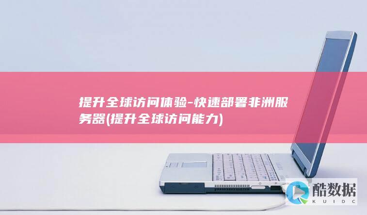 提升全球访问体验-快速部署非洲服务器 (提升全球访问能力)