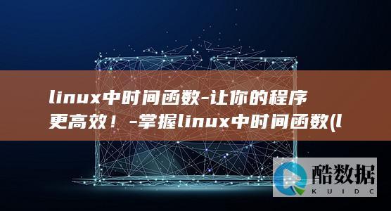 linux中时间函数-让你的程序更高效！-掌握linux中时间函数 (linux中文叫什么)
