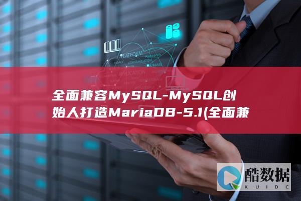 全面兼容MySQL-MySQL创始人打造MariaDB-5.1 (全面兼容内存卡啥意思)