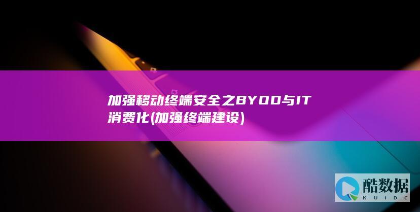加强移动终端安全之BYOD与IT消费化 (加强终端建设)