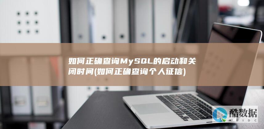 如何正确查询MySQL的启动和关闭时间 (如何正确查询个人征信)