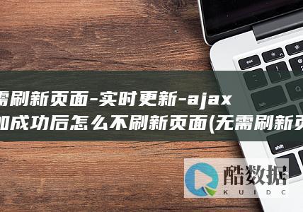 无需刷新页面-实时更新-ajax添加成功后怎么不刷新页面 (无需刷新页面什么意思)