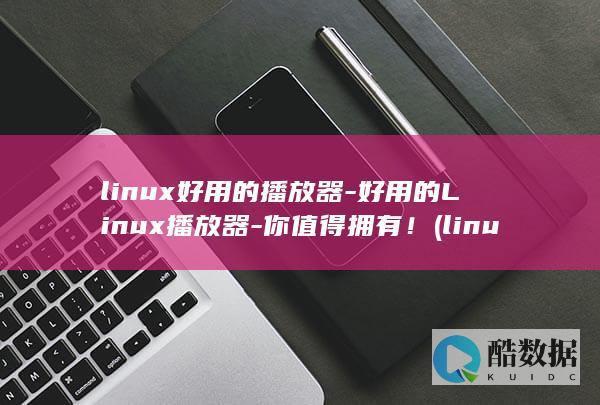 linux好用的播放器-好用的Linux播放器-你值得拥有！ (linux好用吗)
