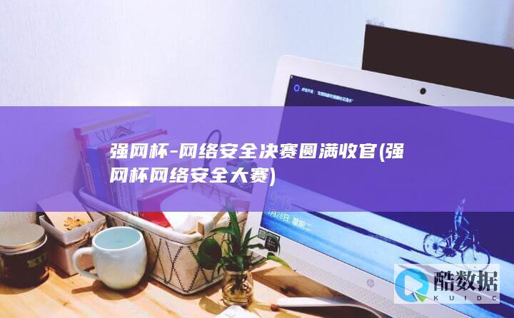 强网杯-网络安全决赛圆满收官 (强网杯网络安全大赛)