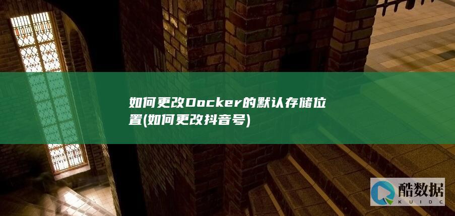 如何更改Docker的默认存储位置 (如何更改抖音号)