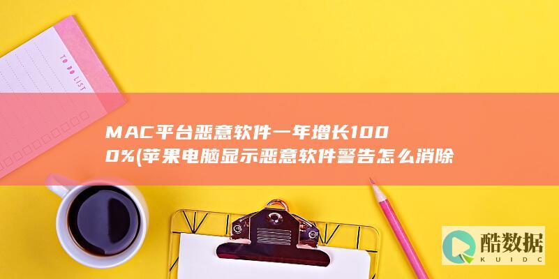 MAC平台恶意软件一年增长1000% (苹果电脑显示恶意软件警告怎么消除)