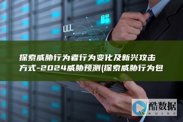 探索威胁行为者行为变化及新兴攻击方式-2024威胁预测 (探索威胁行为包括)