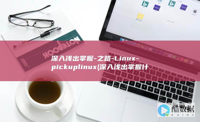 深入浅出掌握-之路-Linux-pickuplinux (深入浅出掌握什么技能)