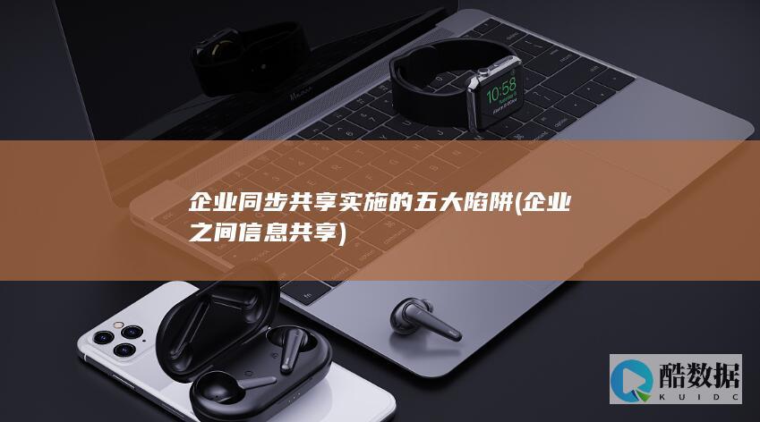 企业同步共享实施的五大陷阱 (企业之间信息共享)