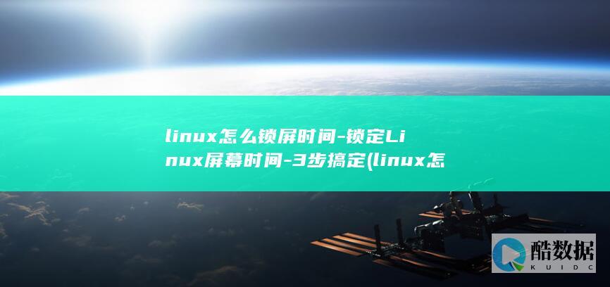 linux怎么锁屏时间-锁定Linux屏幕时间-3步搞定 (linux怎么读)