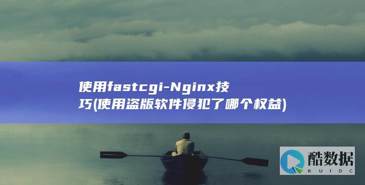 使用fastcgi-Nginx技巧 (使用盗版软件侵犯了哪个权益)
