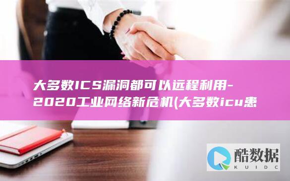 大多数ICS漏洞都可以远程利用-2020工业网络新危机 (大多数icu患者维持中深度镇静的原因)