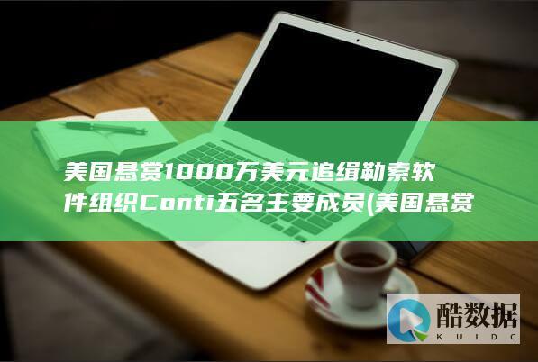 美国悬赏1000万美元追缉勒索软件组织Conti五名主要成员 (美国悬赏1500万美元的人做了什么)