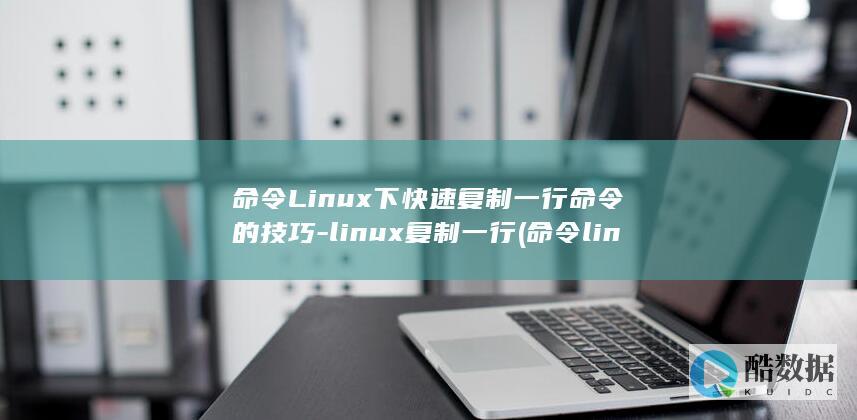 命令Linux下快速复制一行命令的技巧-linux复制一行 (命令linux搜索压缩包内容和文件)