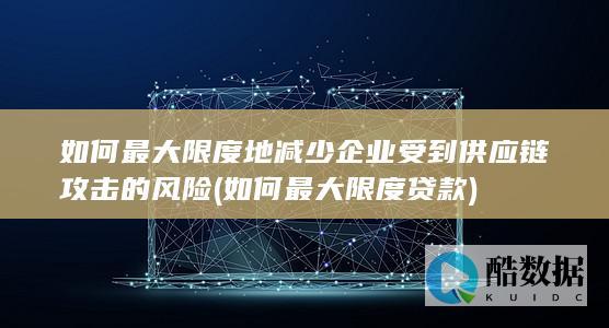 如何最大限度地减少企业受到供应链攻击的风险 (如何最大限度贷款)