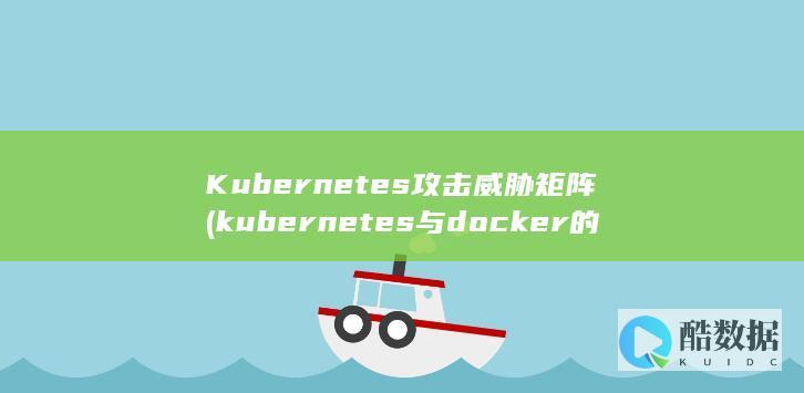 Kubernetes攻击威胁矩阵 (kubernetes与docker的关系)