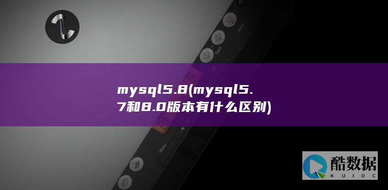 mysql5.8 (mysql5.7和8.0版本有什么区别)
