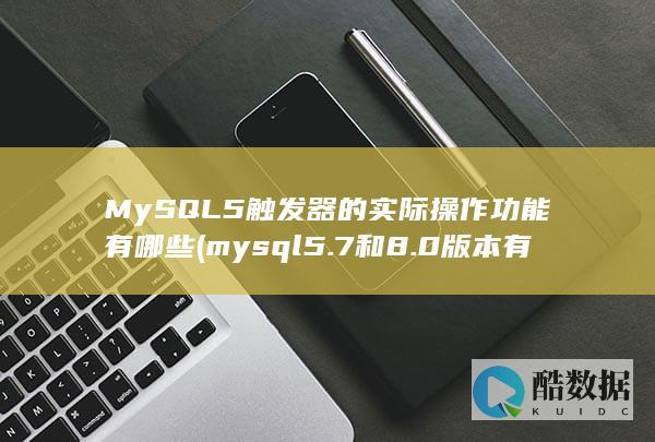 MySQL5触发器的实际操作功能有哪些 (mysql5.7和8.0版本有什么区别)
