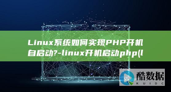 Linux系统如何实现PHP开机自启动?-linux开机启动php (linux系统和win系统有什么区别?)
