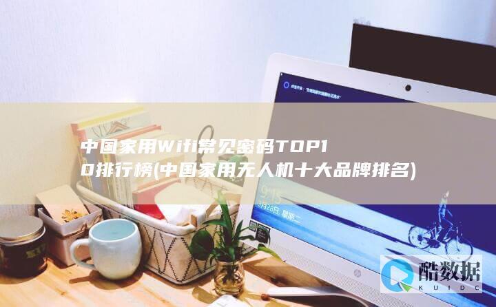中国家用Wifi常见密码TOP10排行榜 (中国家用无人机十大品牌排名)