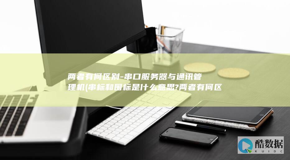 两者有何区别-串口服务器与通讯管理机 (串标和围标是什么意思?两者有何区别)