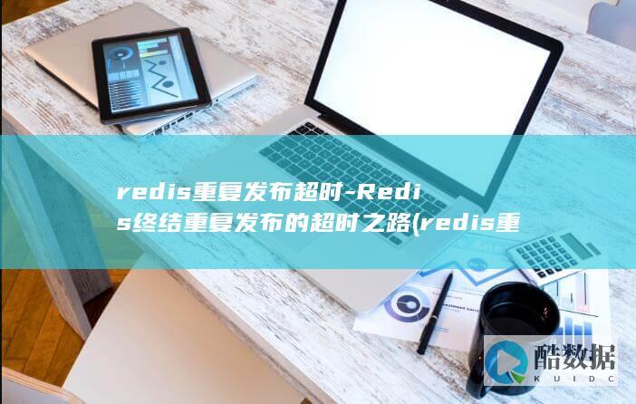 redis重复发布超时-Redis终结重复发布的超时之路 (redis重启会清除数据吗)