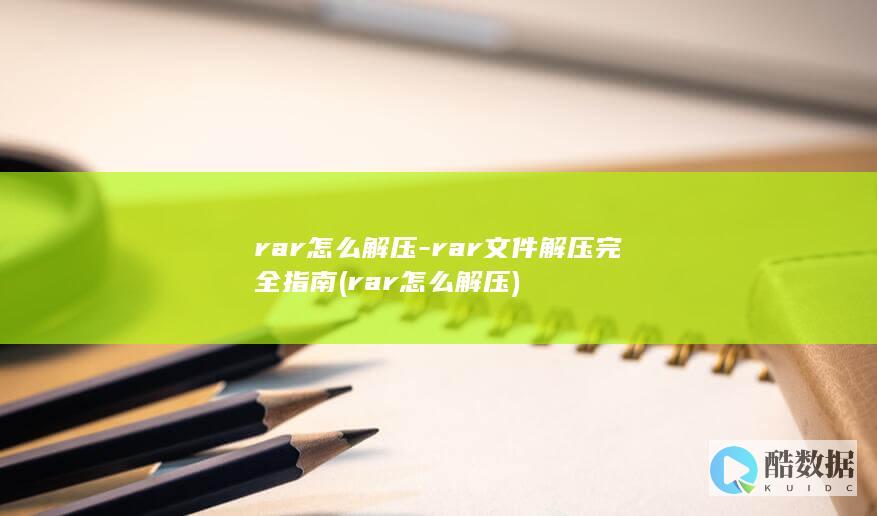 rar怎么解压-rar文件解压完全指南 (rar怎么解压)