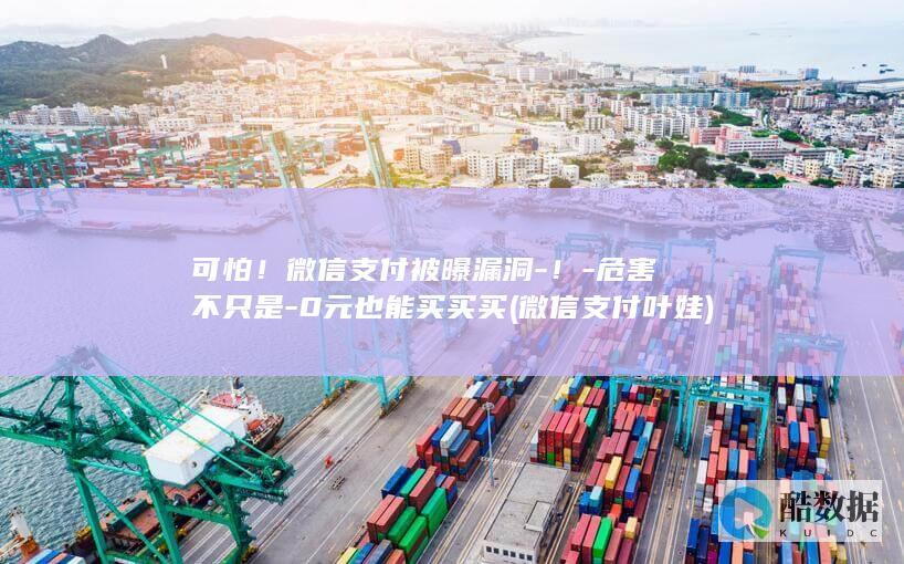 可怕！微信支付被曝漏洞-！-危害不只是-0元也能买买买 (微信支付 叶娃)