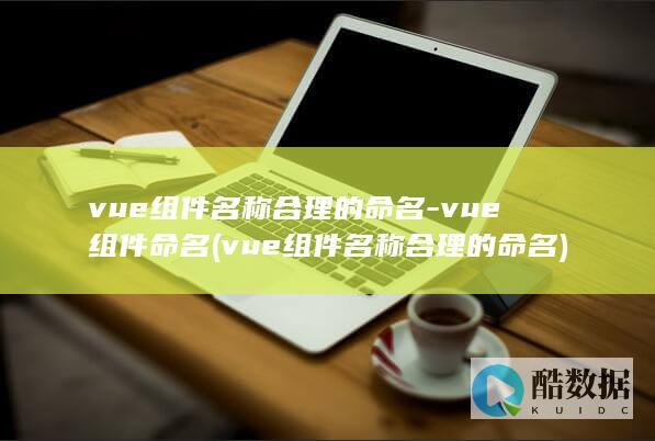 vue组件名称合理的命名-vue组件命名 (vue组件名称合理的命名)