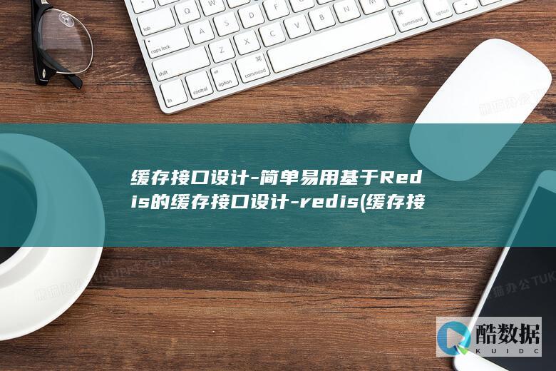 缓存接口设计-简单易用基于Redis的缓存接口设计-redis (缓存接口设计原理)