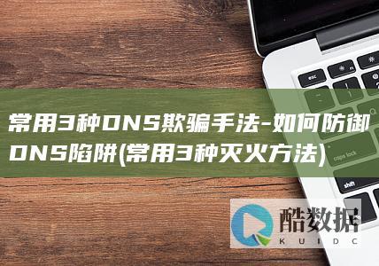 常用3种DNS欺骗手法-如何防御DNS陷阱 (常用3种灭火方法)