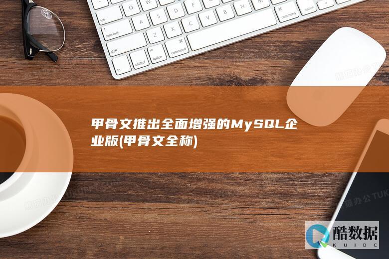 甲骨文推出全面增强的MySQL企业版 (甲骨文全称)
