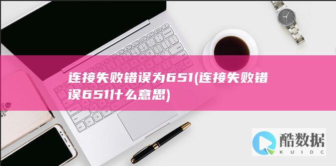 连接失败错误为651 (连接失败错误651什么意思)