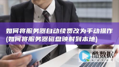 如何将服务器自动续费改为手动操作 (如何将服务器磁盘映射到本地)