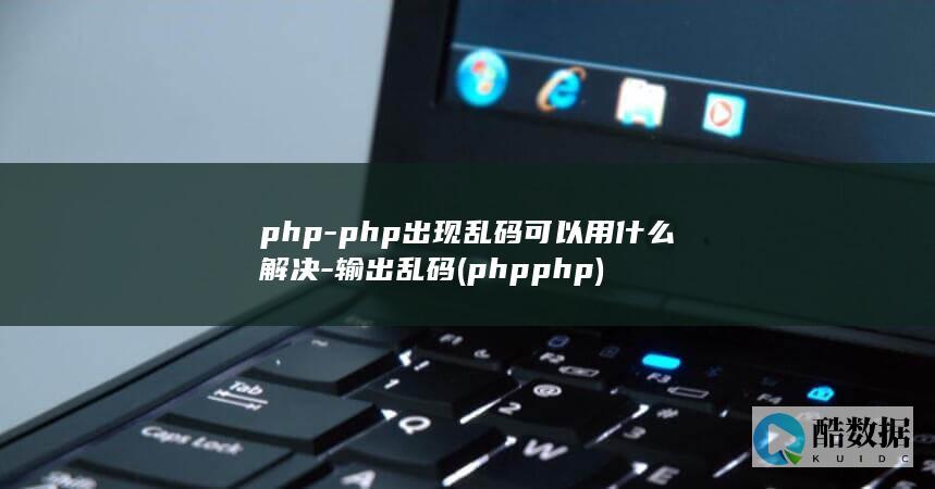 php-php出现乱码可以用什么解决-输出乱码 (phpphp)