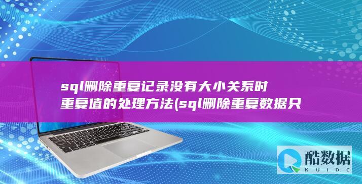 sql删除重复记录没有大小关系时重复值的处理方法 (sql删除重复数据只保留一条)