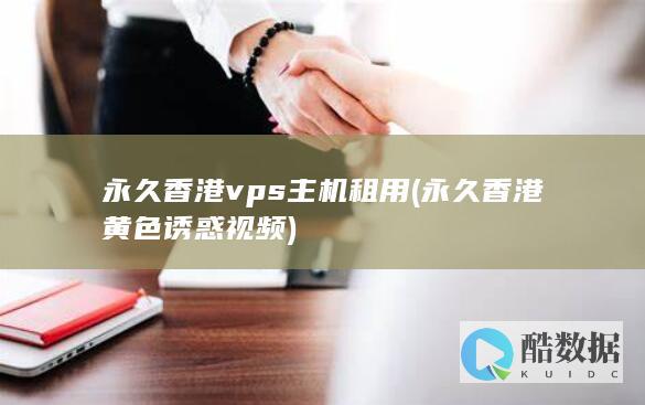 永久香港vps主机租用 (永久香港黄色诱惑视频)