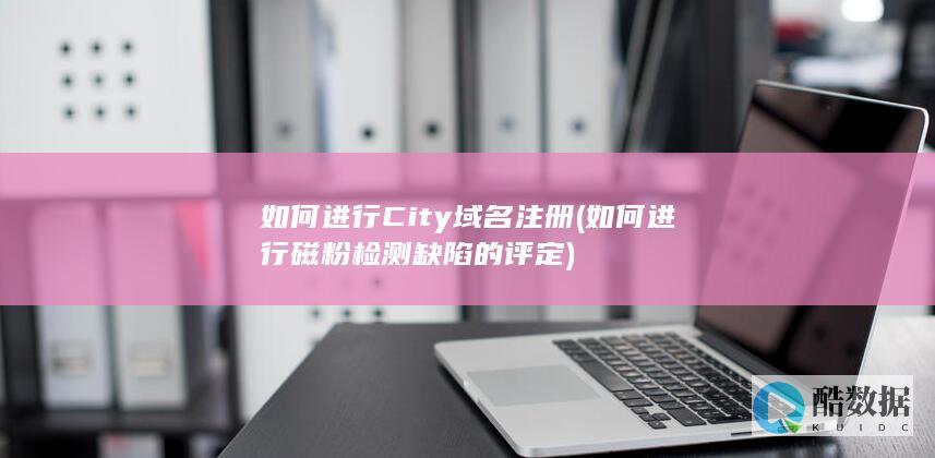 如何进行City域名注册 (如何进行磁粉检测缺陷的评定)