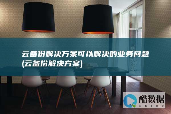 云备份解决方案可以解决的业务问题 (云备份解决方案)