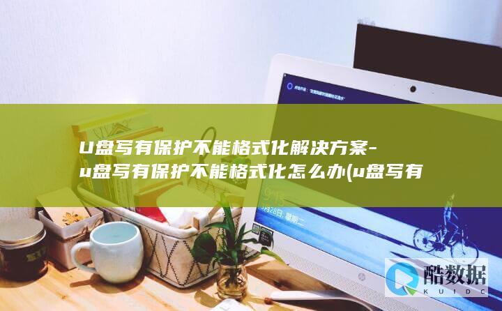 U盘写有保护不能格式化解决方案-u盘写有保护不能格式化怎么办 (u盘写有保护不能格式化怎么办)